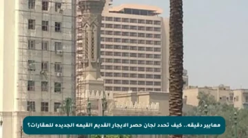 معايير دقيقة.. كيف تحدد لجان حصر الإيجار القديم القيمة الجديدة للعقارات؟